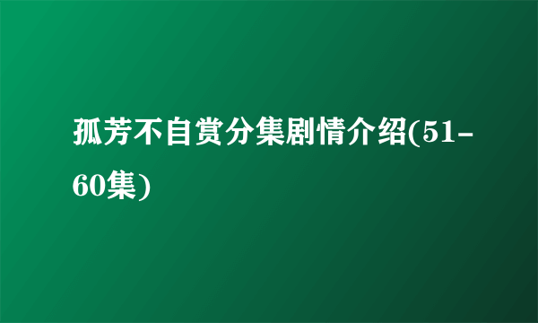 孤芳不自赏分集剧情介绍(51-60集)