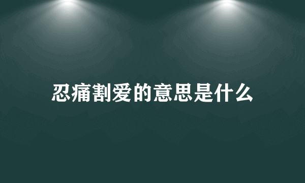 忍痛割爱的意思是什么