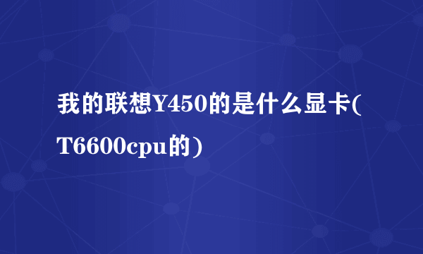 我的联想Y450的是什么显卡(T6600cpu的)