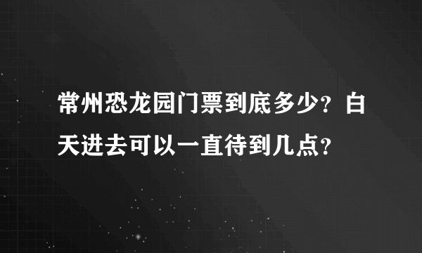 常州恐龙园门票到底多少？白天进去可以一直待到几点？