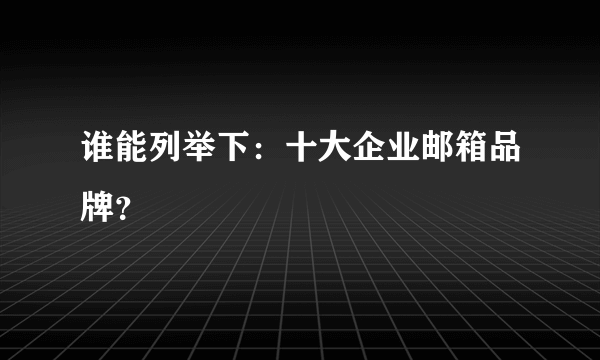 谁能列举下：十大企业邮箱品牌？