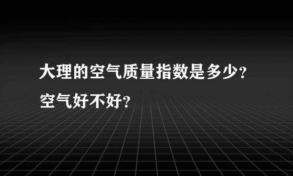 大理的空气质量指数是多少？空气好不好？