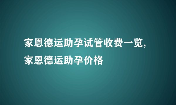 家恩德运助孕试管收费一览,家恩德运助孕价格