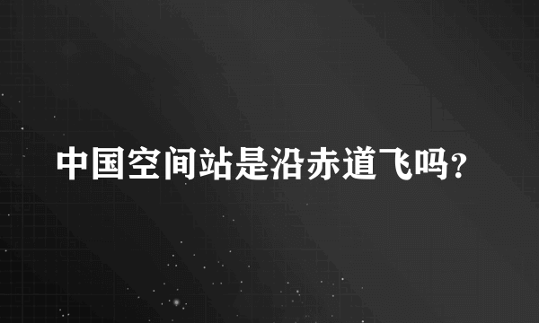 中国空间站是沿赤道飞吗？