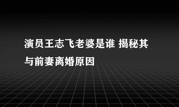 演员王志飞老婆是谁 揭秘其与前妻离婚原因