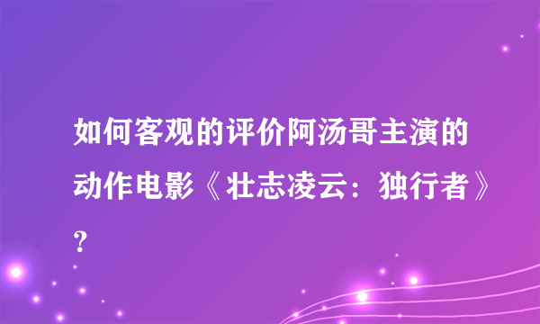 如何客观的评价阿汤哥主演的动作电影《壮志凌云：独行者》？