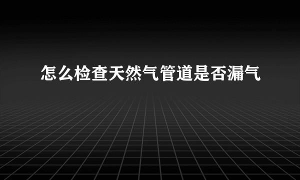 怎么检查天然气管道是否漏气