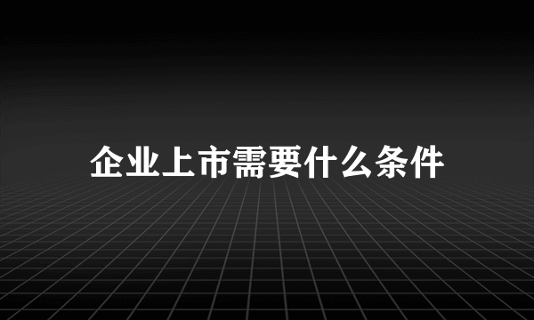 企业上市需要什么条件