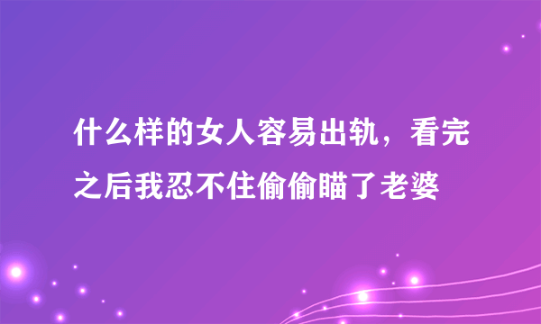 什么样的女人容易出轨，看完之后我忍不住偷偷瞄了老婆