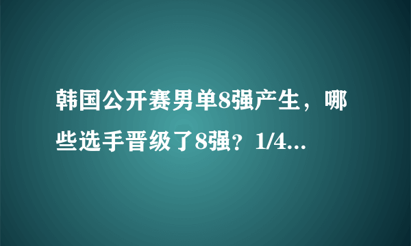 韩国公开赛男单8强产生，哪些选手晋级了8强？1/4决赛对阵情况怎样？如何预测四强归属？