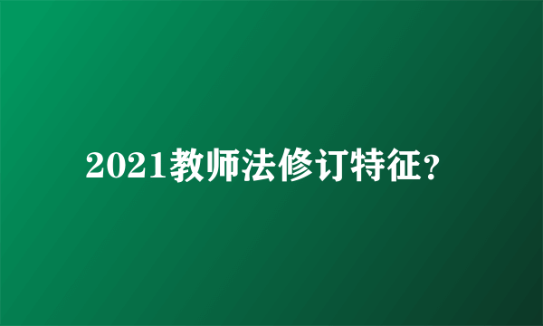 2021教师法修订特征？