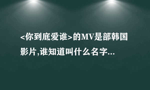 <你到底爱谁>的MV是部韩国影片,谁知道叫什么名字,谢谢.