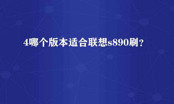 4哪个版本适合联想s890刷？