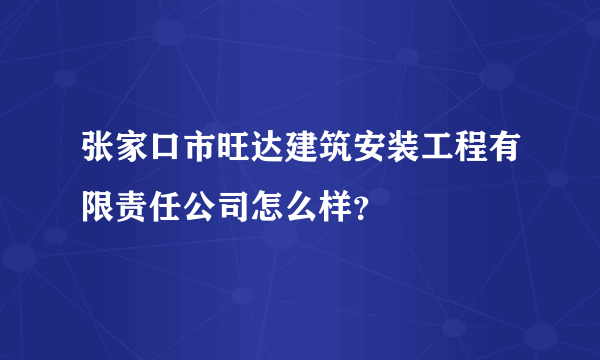 张家口市旺达建筑安装工程有限责任公司怎么样？