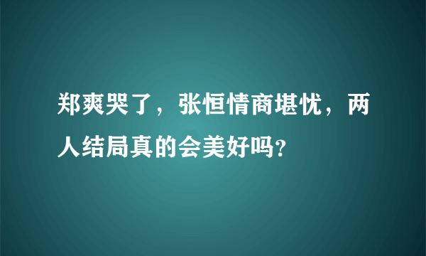 郑爽哭了，张恒情商堪忧，两人结局真的会美好吗？