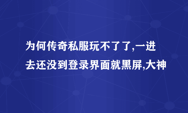 为何传奇私服玩不了了,一进去还没到登录界面就黑屏,大神