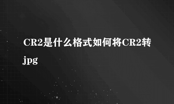 CR2是什么格式如何将CR2转jpg