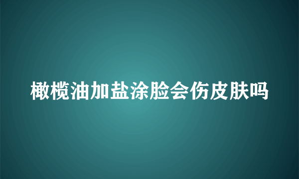 橄榄油加盐涂脸会伤皮肤吗