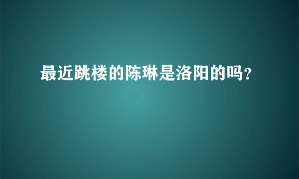 最近跳楼的陈琳是洛阳的吗？