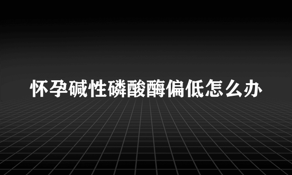 怀孕碱性磷酸酶偏低怎么办