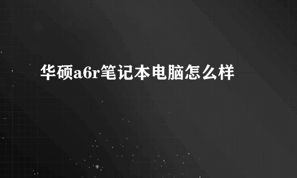 华硕a6r笔记本电脑怎么样