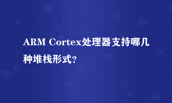 ARM Cortex处理器支持哪几种堆栈形式？