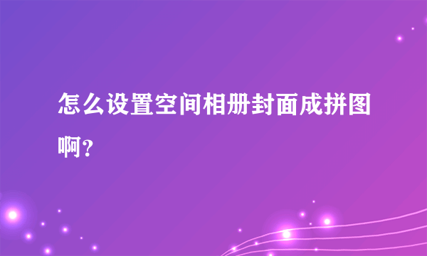 怎么设置空间相册封面成拼图啊？