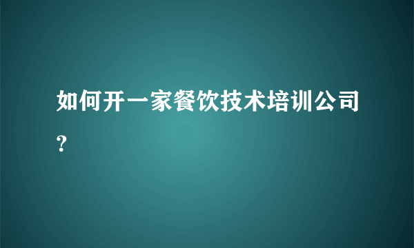 如何开一家餐饮技术培训公司？