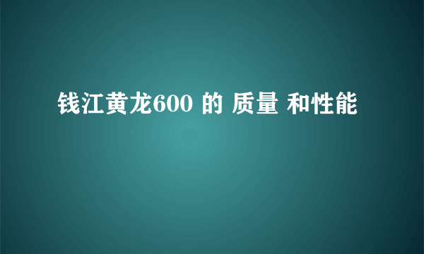 钱江黄龙600 的 质量 和性能