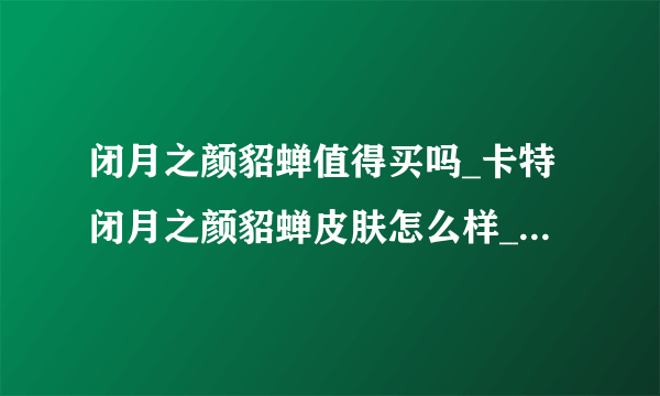 闭月之颜貂蝉值得买吗_卡特闭月之颜貂蝉皮肤怎么样_飞外网游