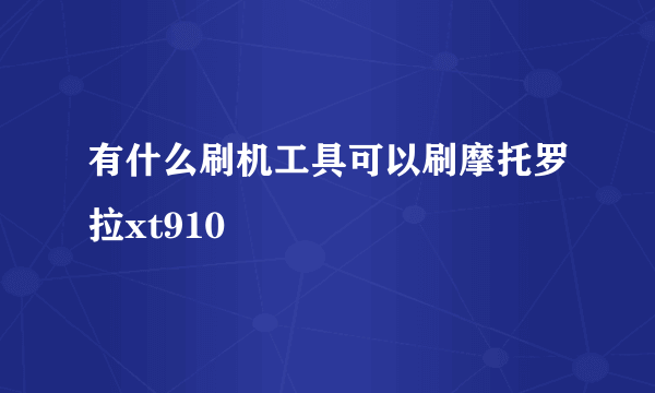 有什么刷机工具可以刷摩托罗拉xt910