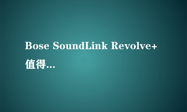 Bose SoundLink Revolve+值得买吗，体验如何？