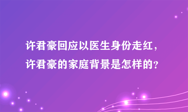 许君豪回应以医生身份走红，许君豪的家庭背景是怎样的？