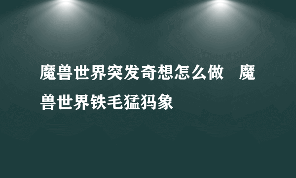 魔兽世界突发奇想怎么做   魔兽世界铁毛猛犸象