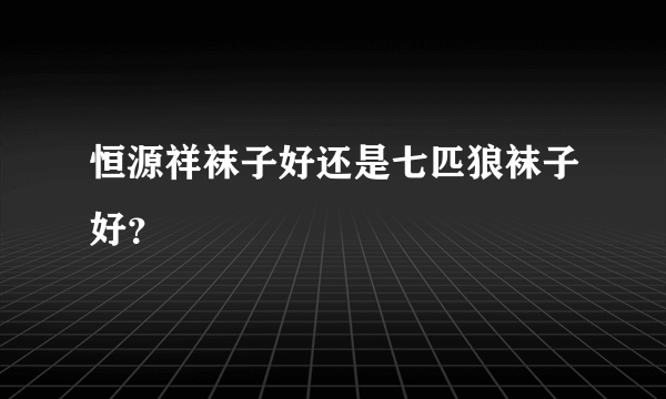 恒源祥袜子好还是七匹狼袜子好？