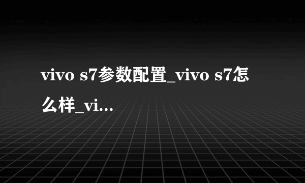 vivo s7参数配置_vivo s7怎么样_vivo s7测评