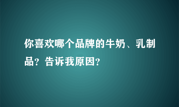 你喜欢哪个品牌的牛奶、乳制品？告诉我原因？