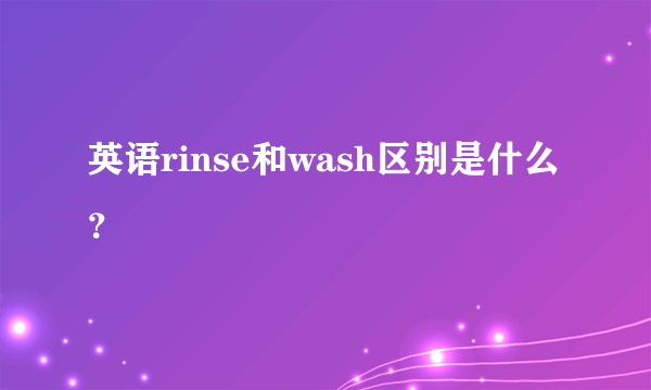 英语rinse和wash区别是什么？