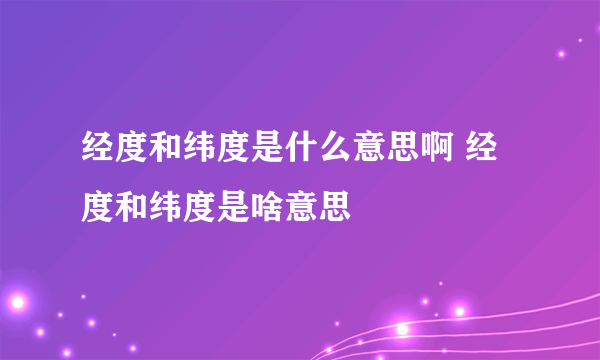 经度和纬度是什么意思啊 经度和纬度是啥意思