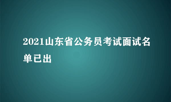 2021山东省公务员考试面试名单已出