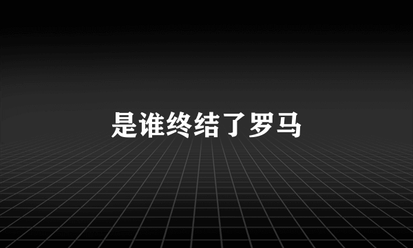 是谁终结了罗马