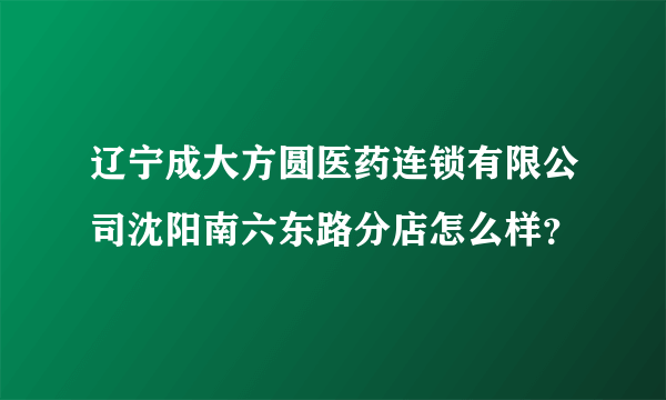 辽宁成大方圆医药连锁有限公司沈阳南六东路分店怎么样？