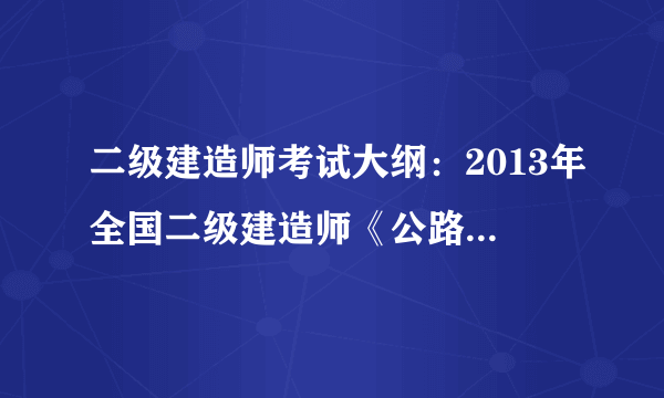 二级建造师考试大纲：2013年全国二级建造师《公路工程专业》考试大纲