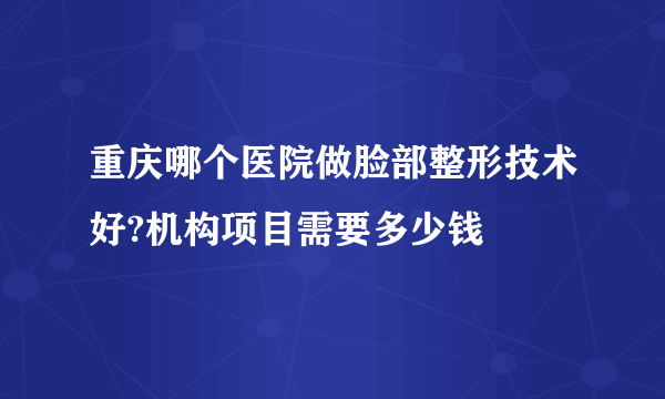 重庆哪个医院做脸部整形技术好?机构项目需要多少钱