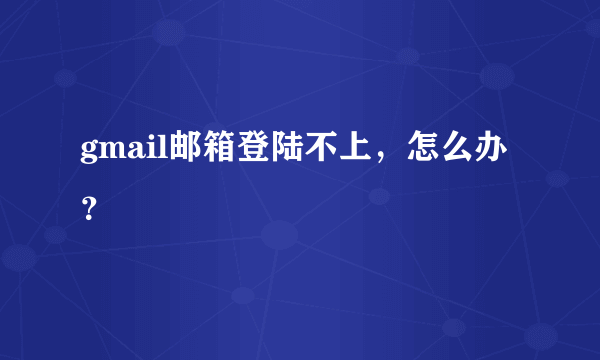 gmail邮箱登陆不上，怎么办？