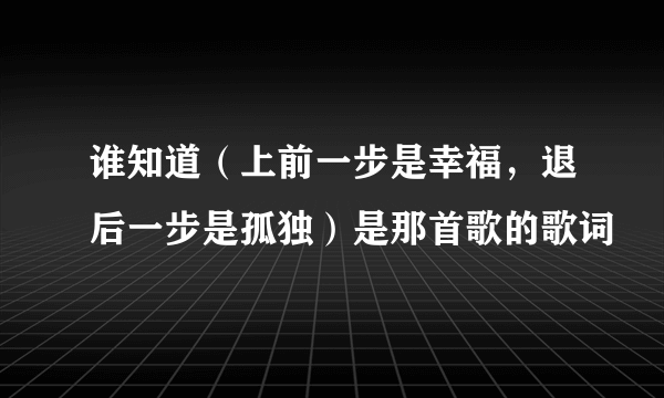 谁知道（上前一步是幸福，退后一步是孤独）是那首歌的歌词