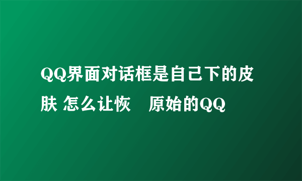 QQ界面对话框是自己下的皮肤 怎么让恢復原始的QQ