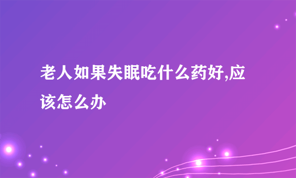 老人如果失眠吃什么药好,应该怎么办