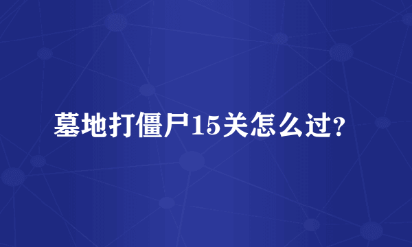 墓地打僵尸15关怎么过？