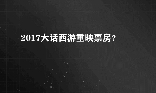 2017大话西游重映票房？